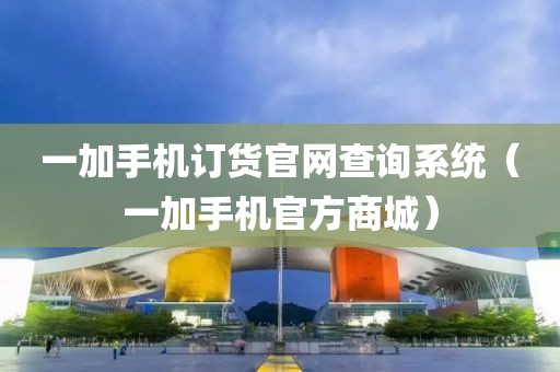 一加手机订货官网查询系统（一加手机官方商城）